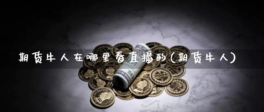 期货牛人在哪里看直播的(期货牛人)_国际期货_第1张_国际期货交易平台 期货牛人在哪里看直播的(期货牛人)_https://www.wenchangxx.com_国际期货_第1张