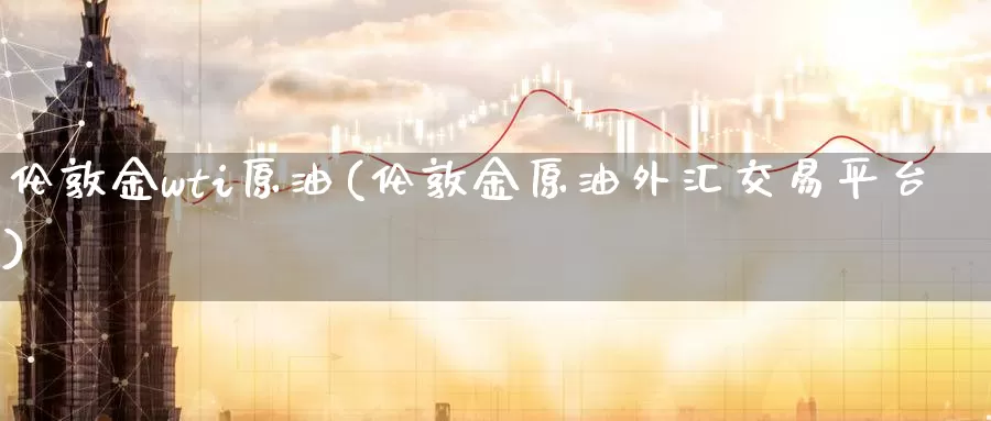 伦敦金wti原油(伦敦金原油外汇交易平台)_https://www.wenchangxx.com_期货行情_第1张