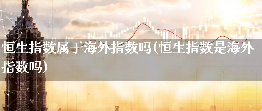 恒生指数属于海外指数吗(恒生指数是海外指数吗)_https://www.wenchangxx.com_期货平台_第1张
