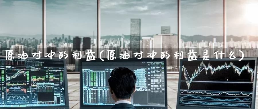 原油对冲的利益(原油对冲的利益是什么)_https://www.wenchangxx.com_德指期货_第1张