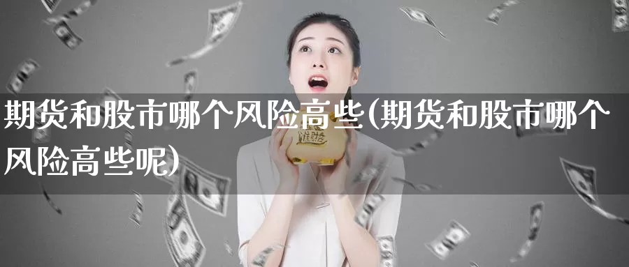 期货和股市哪个风险高些(期货和股市哪个风险高些呢)_期货平台_第1张_国际期货交易平台 期货和股市哪个风险高些(期货和股市哪个风险高些呢)_https://www.wenchangxx.com_期货平台_第1张