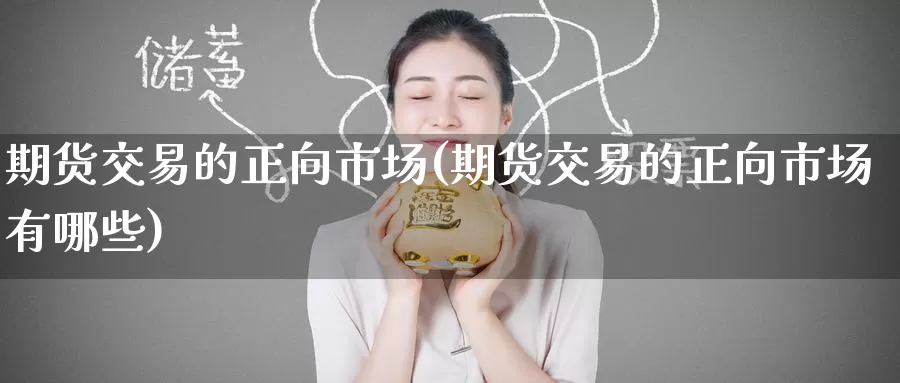 期货交易的正向市场(期货交易的正向市场有哪些)_https://www.wenchangxx.com_期货平台_第1张