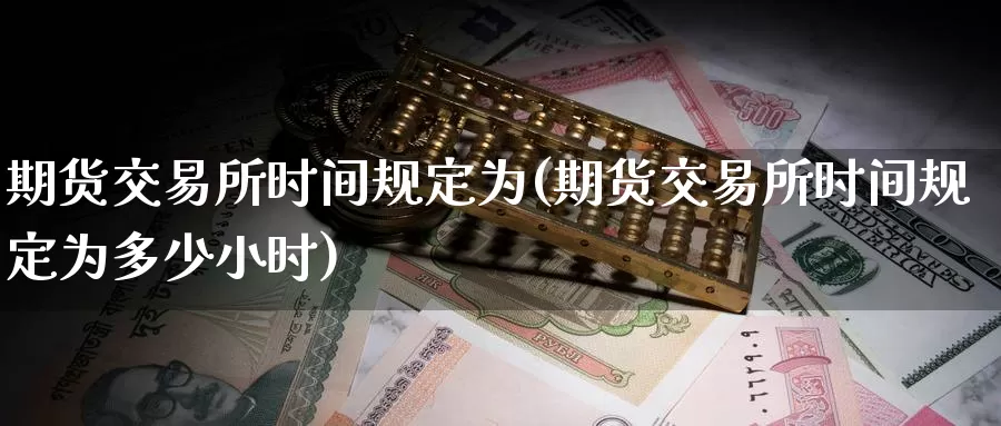期货交易所时间规定为(期货交易所时间规定为多少小时)_https://www.wenchangxx.com_国际期货_第1张