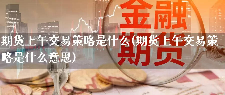 期货上午交易策略是什么(期货上午交易策略是什么意思)_期货行情_第1张_国际期货交易平台 期货上午交易策略是什么(期货上午交易策略是什么意思)_https://www.wenchangxx.com_期货行情_第1张