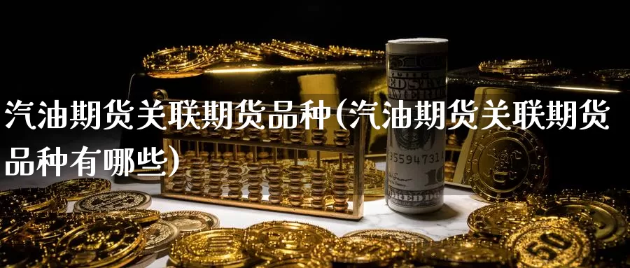 汽油期货关联期货品种(汽油期货关联期货品种有哪些)_https://www.wenchangxx.com_期货行情_第1张