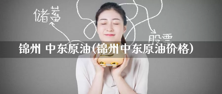 锦州 中东原油(锦州中东原油价格)_https://www.wenchangxx.com_国际期货_第1张