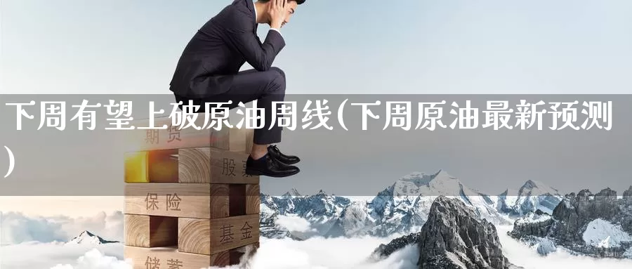 下周有望上破原油周线(下周原油最新预测)_德指期货_第1张_国际期货交易平台 下周有望上破原油周线(下周原油最新预测)_https://www.wenchangxx.com_德指期货_第1张