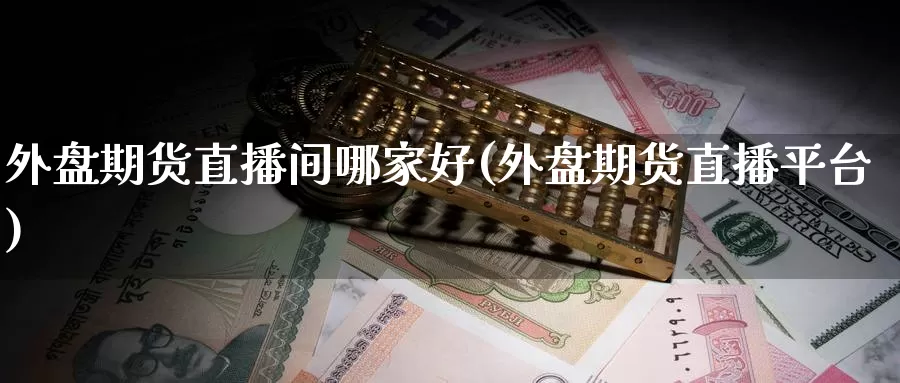 外盘期货直播间哪家好(外盘期货直播平台)_https://www.wenchangxx.com_国际期货_第1张