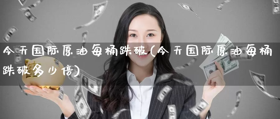 今天国际原油每桶跌破(今天国际原油每桶跌破多少倍)_https://www.wenchangxx.com_德指期货_第1张