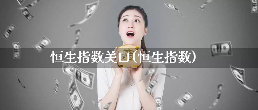 恒生指数关口(恒生指数)_https://www.wenchangxx.com_国际期货_第1张
