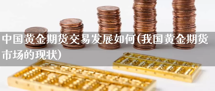 中国黄金期货交易发展如何(我国黄金期货市场的现状)_https://www.wenchangxx.com_德指期货_第1张