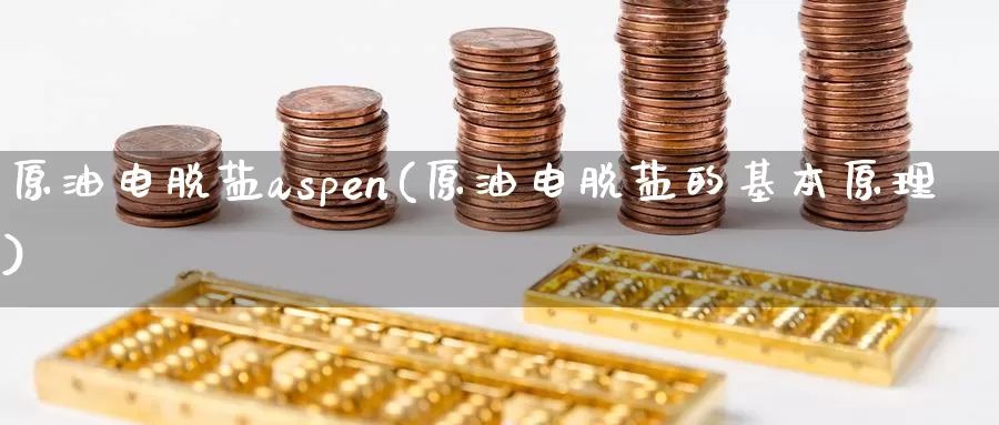 原油电脱盐aspen(原油电脱盐的基本原理)_https://www.wenchangxx.com_国际期货_第1张