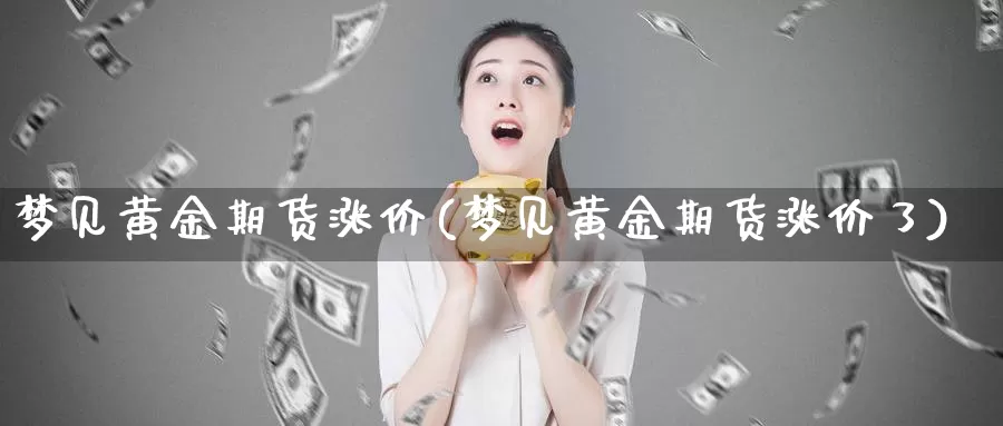 梦见黄金期货涨价(梦见黄金期货涨价了)_https://www.wenchangxx.com_期货行情_第1张