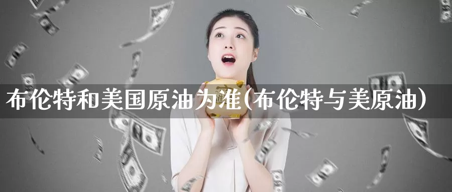 布伦特和美国原油为准(布伦特与美原油)_https://www.wenchangxx.com_德指期货_第1张