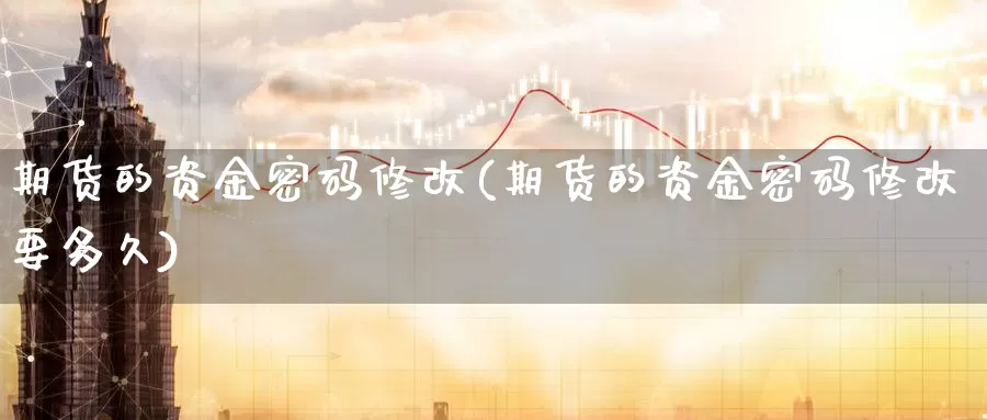 期货的资金密码修改(期货的资金密码修改要多久)_https://www.wenchangxx.com_期货行情_第1张