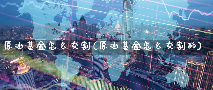 原油基金怎么交割(原油基金怎么交割的)_https://www.wenchangxx.com_期货行情_第1张