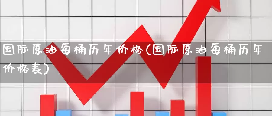 国际原油每桶历年价格(国际原油每桶历年价格表)_德指期货_第1张_国际期货交易平台 国际原油每桶历年价格(国际原油每桶历年价格表)_https://www.wenchangxx.com_德指期货_第1张