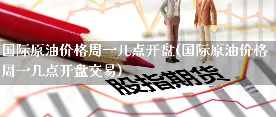 国际原油价格周一几点开盘(国际原油价格周一几点开盘交易)_https://www.wenchangxx.com_期货平台_第1张