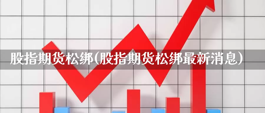 股指期货松绑(股指期货松绑最新消息)_国际期货_第1张_国际期货交易平台 股指期货松绑(股指期货松绑最新消息)_https://www.wenchangxx.com_国际期货_第1张