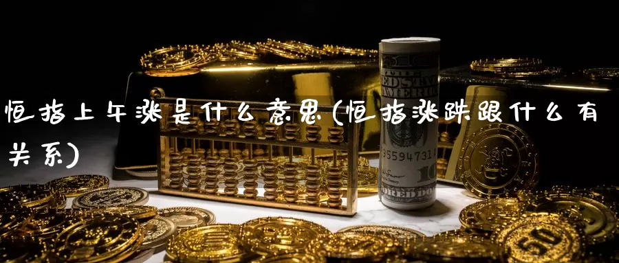 恒指上午涨是什么意思(恒指涨跌跟什么有关系)_https://www.wenchangxx.com_期货平台_第1张