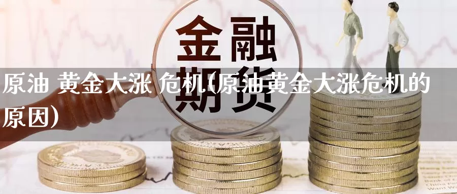 原油 黄金大涨 危机(原油黄金大涨危机的原因)_期货平台_第1张_国际期货交易平台 原油 黄金大涨 危机(原油黄金大涨危机的原因)_https://www.wenchangxx.com_期货平台_第1张