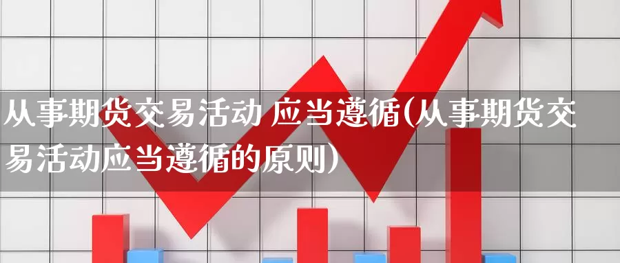 从事期货交易活动 应当遵循(从事期货交易活动应当遵循的原则)_期货平台_第1张_国际期货交易平台 从事期货交易活动 应当遵循(从事期货交易活动应当遵循的原则)_https://www.wenchangxx.com_期货平台_第1张