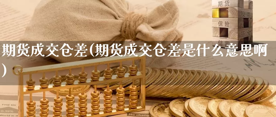 期货成交仓差(期货成交仓差是什么意思啊)_期货平台_第1张_国际期货交易平台 期货成交仓差(期货成交仓差是什么意思啊)_https://www.wenchangxx.com_期货平台_第1张