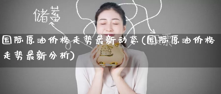 国际原油价格走势最新动态(国际原油价格走势最新分析)_https://www.wenchangxx.com_期货平台_第1张
