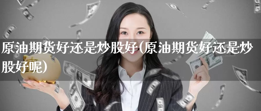 原油期货好还是炒股好(原油期货好还是炒股好呢)_https://www.wenchangxx.com_国际期货_第1张