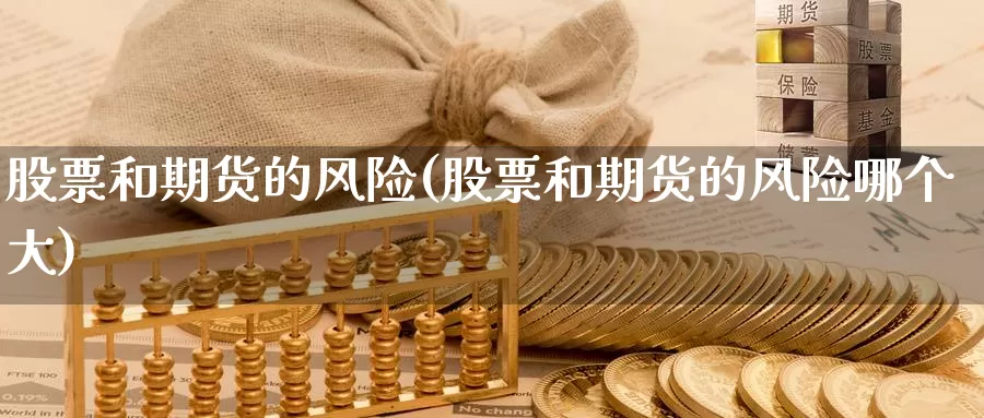股票和期货的风险(股票和期货的风险哪个大)_期货平台_第1张_国际期货交易平台 股票和期货的风险(股票和期货的风险哪个大)_https://www.wenchangxx.com_期货平台_第1张