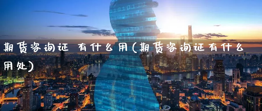 期货咨询证 有什么用(期货咨询证有什么用处)_德指期货_第1张_国际期货交易平台 期货咨询证 有什么用(期货咨询证有什么用处)_https://www.wenchangxx.com_德指期货_第1张