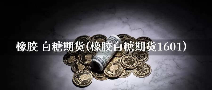 橡胶 白糖期货(橡胶白糖期货1601)_德指期货_第1张_国际期货交易平台 橡胶 白糖期货(橡胶白糖期货1601)_https://www.wenchangxx.com_德指期货_第1张