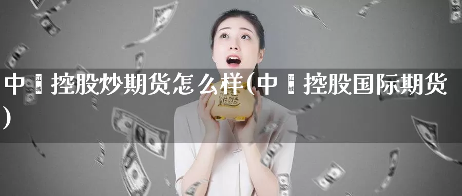 中鑫控股炒期货怎么样(中鑫控股国际期货)_https://www.wenchangxx.com_期货平台_第1张