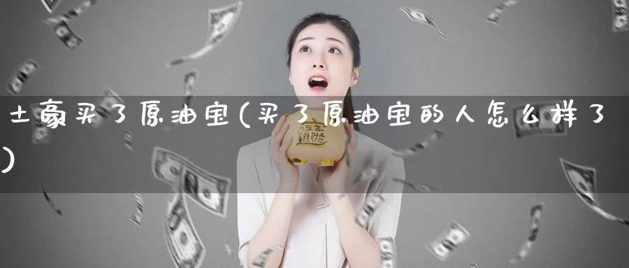 土豪买了原油宝(买了原油宝的人怎么样了)_https://www.wenchangxx.com_期货行情_第1张