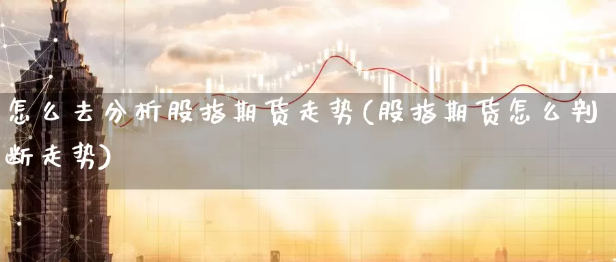 怎么去分析股指期货走势(股指期货怎么判断走势)_德指期货_第1张_国际期货交易平台 怎么去分析股指期货走势(股指期货怎么判断走势)_https://www.wenchangxx.com_德指期货_第1张