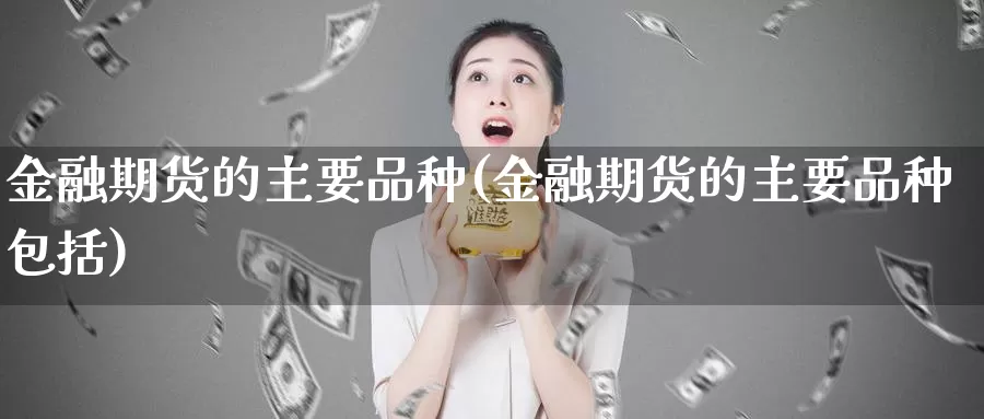 金融期货的主要品种(金融期货的主要品种包括)_https://www.wenchangxx.com_国际期货_第1张
