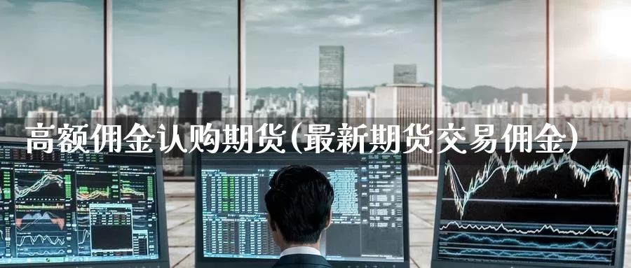 高额佣金认购期货(最新期货交易佣金)_https://www.wenchangxx.com_期货行情_第1张