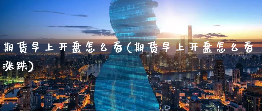 期货早上开盘怎么看(期货早上开盘怎么看涨跌)_期货行情_第1张_国际期货交易平台 期货早上开盘怎么看(期货早上开盘怎么看涨跌)_https://www.wenchangxx.com_期货行情_第1张