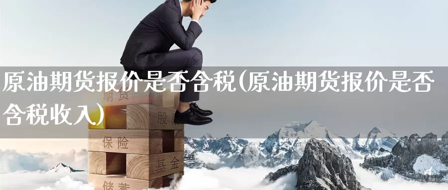原油期货报价是否含税(原油期货报价是否含税收入)_https://www.wenchangxx.com_期货行情_第1张