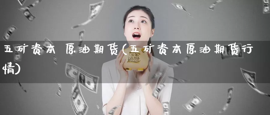 五矿资本 原油期货(五矿资本原油期货行情)_https://www.wenchangxx.com_期货行情_第1张
