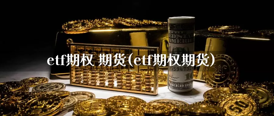etf期权 期货(etf期权期货)_https://www.wenchangxx.com_期货平台_第1张