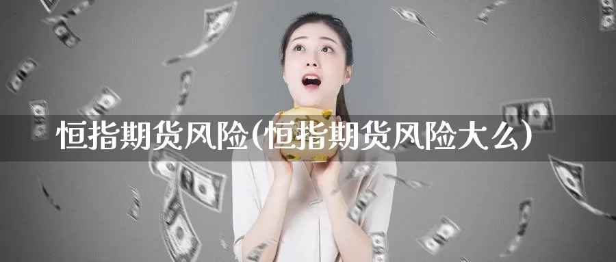 恒指期货风险(恒指期货风险大么)_https://www.wenchangxx.com_国际期货_第1张