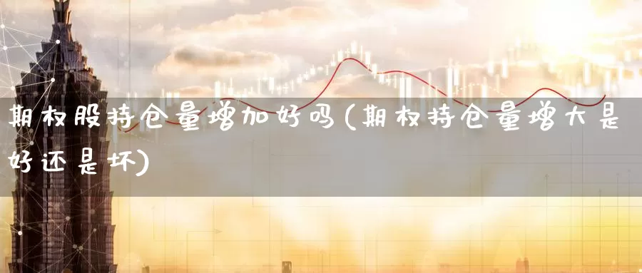 期权股持仓量增加好吗(期权持仓量增大是好还是坏)_期货平台_第1张_国际期货交易平台 期权股持仓量增加好吗(期权持仓量增大是好还是坏)_https://www.wenchangxx.com_期货平台_第1张