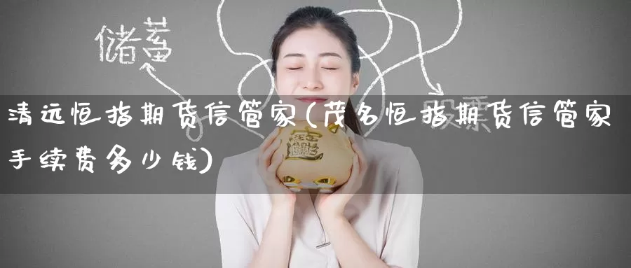 清远恒指期货信管家(茂名恒指期货信管家手续费多少钱)_https://www.wenchangxx.com_德指期货_第1张