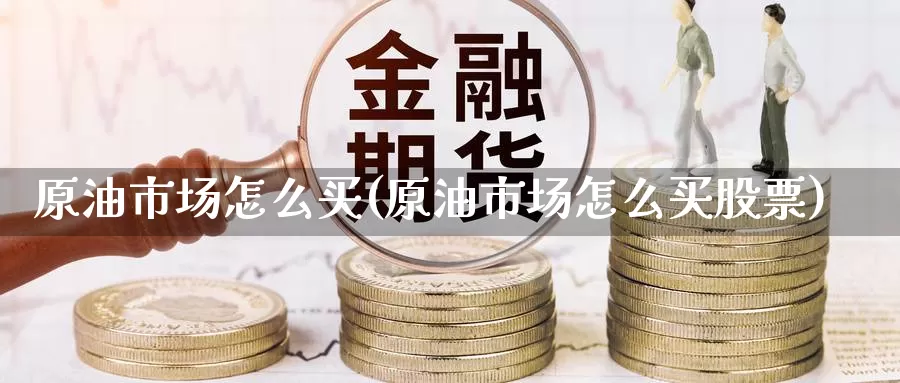原油市场怎么买(原油市场怎么买股票)_https://www.wenchangxx.com_期货行情_第1张