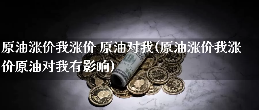 原油涨价我涨价 原油对我(原油涨价我涨价原油对我有影响)_https://www.wenchangxx.com_期货行情_第1张