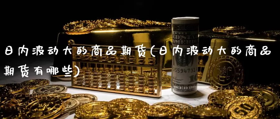 日内波动大的商品期货(日内波动大的商品期货有哪些)_https://www.wenchangxx.com_国际期货_第1张