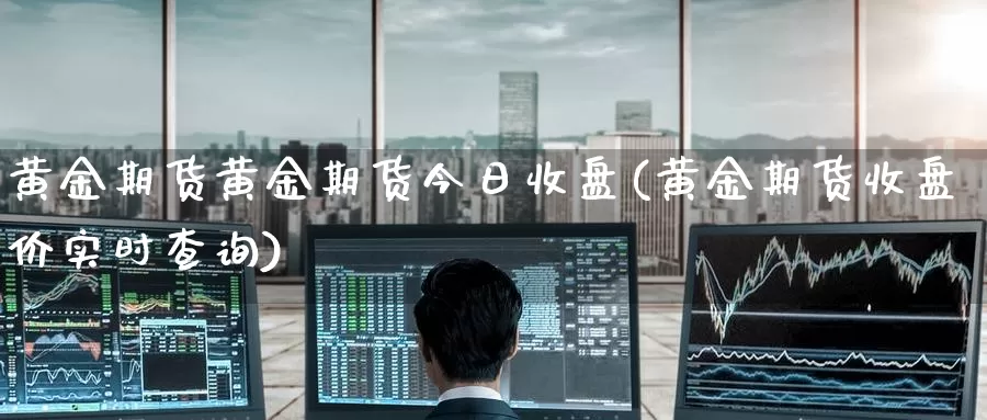 黄金期货黄金期货今日收盘(黄金期货收盘价实时查询)_https://www.wenchangxx.com_期货平台_第1张
