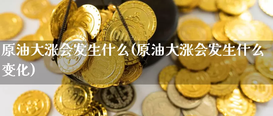 原油大涨会发生什么(原油大涨会发生什么变化)_https://www.wenchangxx.com_国际期货_第1张