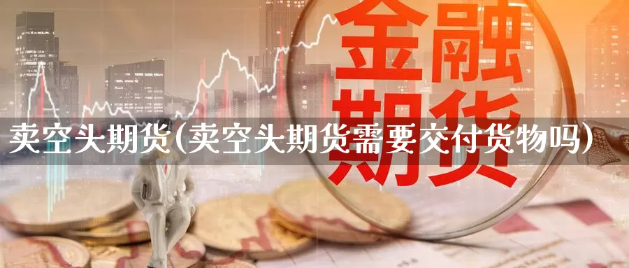 卖空头期货(卖空头期货需要交付货物吗)_德指期货_第1张_国际期货交易平台 卖空头期货(卖空头期货需要交付货物吗)_https://www.wenchangxx.com_德指期货_第1张